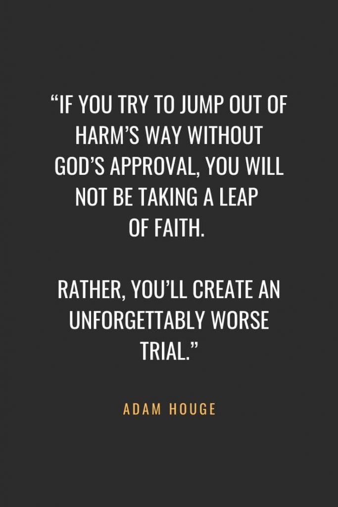 Christian Quotes about Faith (62): "If you try to jump out of harm’s way without God’s approval, you will not be taking a leap of faith. Rather, you’ll create an unforgettably worse trial." Adam Houge