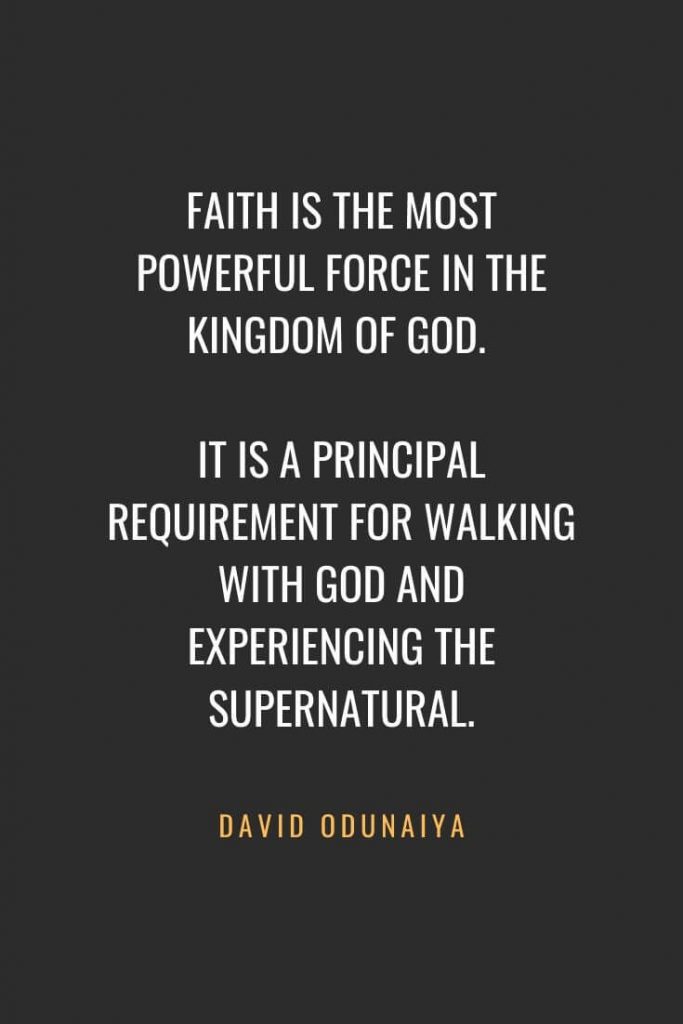 Christian Quotes about Faith (63): Faith is the most powerful force in the Kingdom of God. It is a principal requirement for walking with God and experiencing the supernatural. David Odunaiya