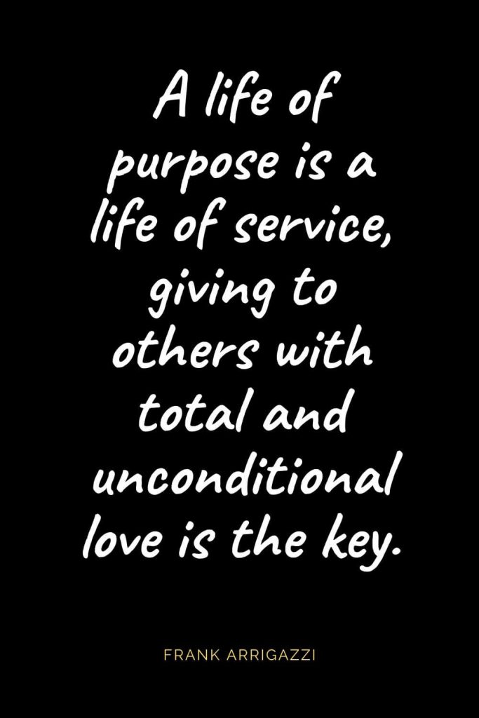 Christian Quotes about Love (16): A life of purpose is a life of service, giving to others with total and unconditional love is the key. Frank Arrigazzi