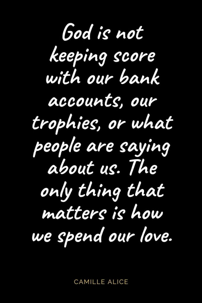 Christian Quotes about Love (17): God is not keeping score with our bank accounts, our trophies, or what people are saying about us. The only thing that matters is how we spend our love. Camille Alice