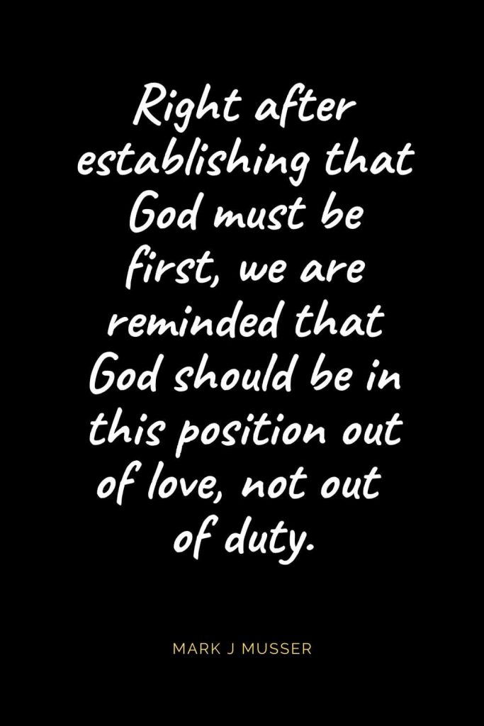 Christian Quotes about Love (18): Right after establishing that God must be first, we are reminded that God should be in this position out of love, not out of duty. Mark J Musser