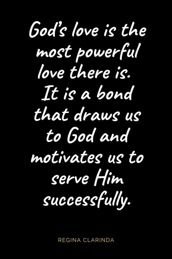 Christian Quotes about Love (2): God's love is the most powerful love there is. It is a bond that draws us to God and motivates us to serve Him successfully. Regina Clarinda