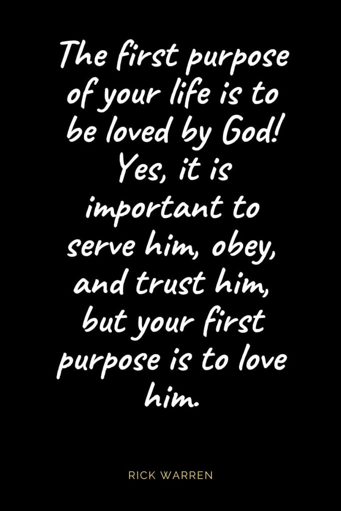 Christian Quotes about Love (20): The first purpose of your life is to be loved by God! Yes, it is important to serve him, obey, and trust him, but your first purpose is to love him. Rick Warren