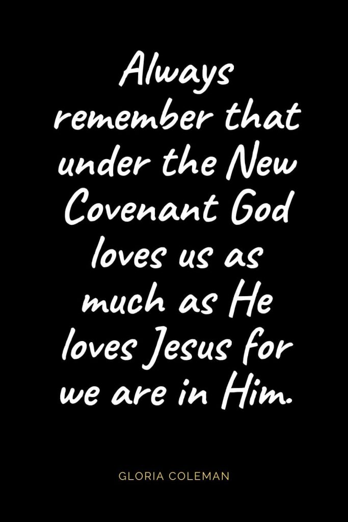 Christian Quotes about Love (21): Always remember that under the New Covenant God loves us as much as He loves Jesus for we are in Him. Gloria Coleman