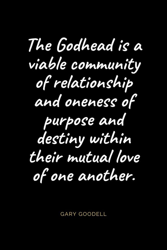 Christian Quotes about Love (32): The Godhead is a viable community of relationship and oneness of purpose and destiny within their mutual love of one another. Gary Goodell