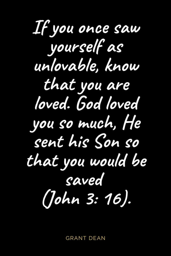 Christian Quotes about Love (33): If you once saw yourself as unlovable, know that you are loved. God loved you so much, He sent his Son so that you would be saved (John 3: 16). Grant Dean