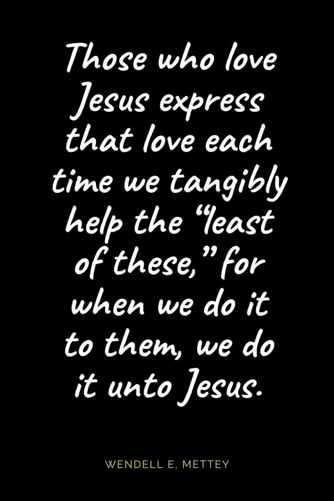 Christian Quotes about Love (34): Those who love Jesus express that love each time we tangibly help the “least of these,” for when we do it to them, we do it unto Jesus. Wendell E