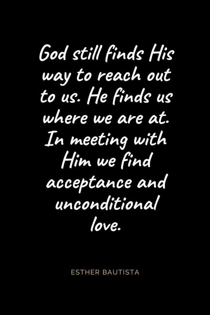 Christian Quotes about Love (37): God still finds His way to reach out to us. He finds us where we are at. In meeting with Him we find acceptance and unconditional love. Esther Bautista