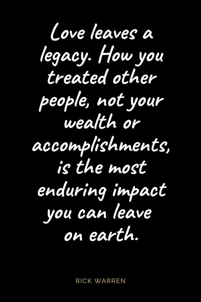 Christian Quotes about Love (4): Love leaves a legacy. How you treated other people, not your wealth or accomplishments, is the most enduring impact you can leave on earth. Rick Warren