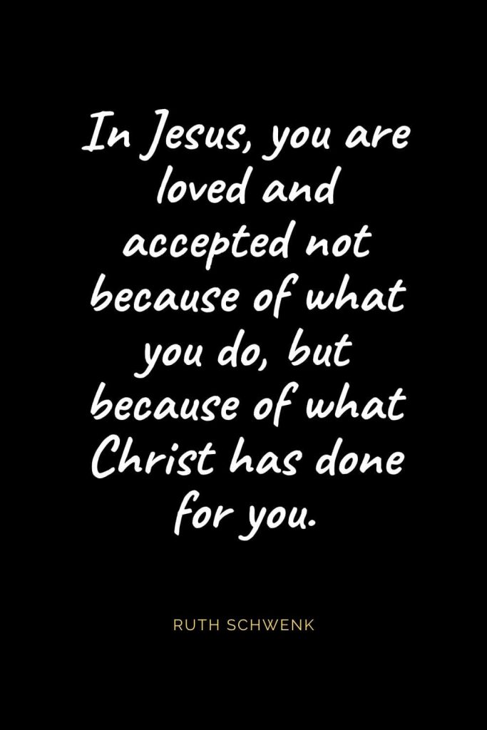 Christian Quotes about Love (43): In Jesus, you are loved and accepted not because of what you do, but because of what Christ has done for you. Ruth Schwenk