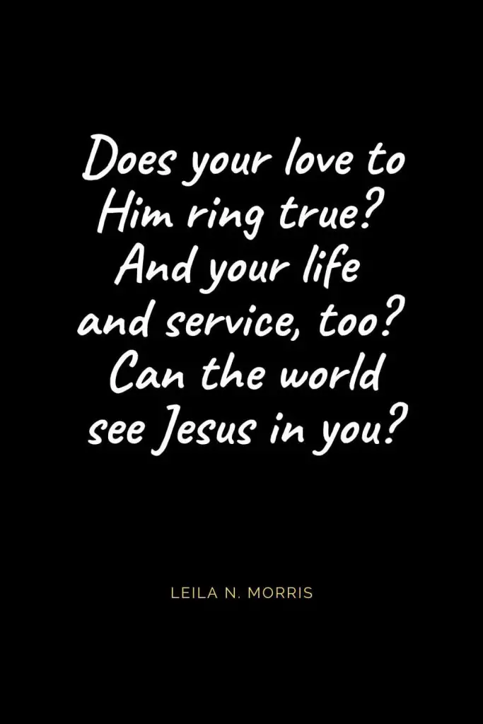 Christian Quotes about Love (45): Does your love to Him ring true? And your life and service, too? Can the world see Jesus in you? Leila N. Morris