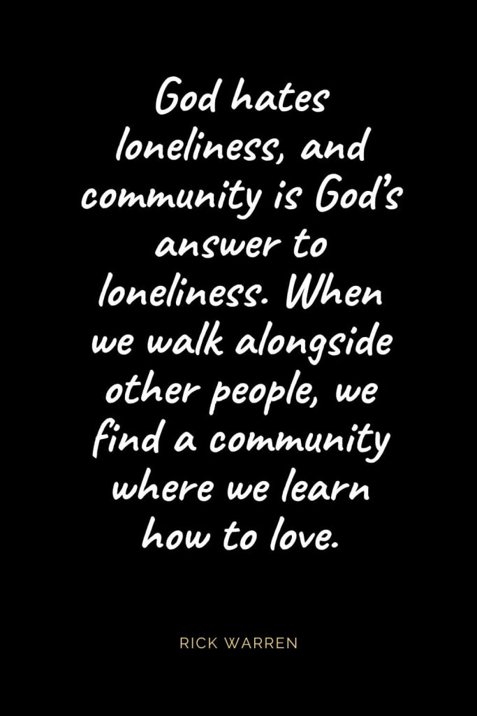 Christian Quotes about Love (46): God hates loneliness, and community is God’s answer to loneliness. When we walk alongside other people, we find a community where we learn how to love. Rick Warren