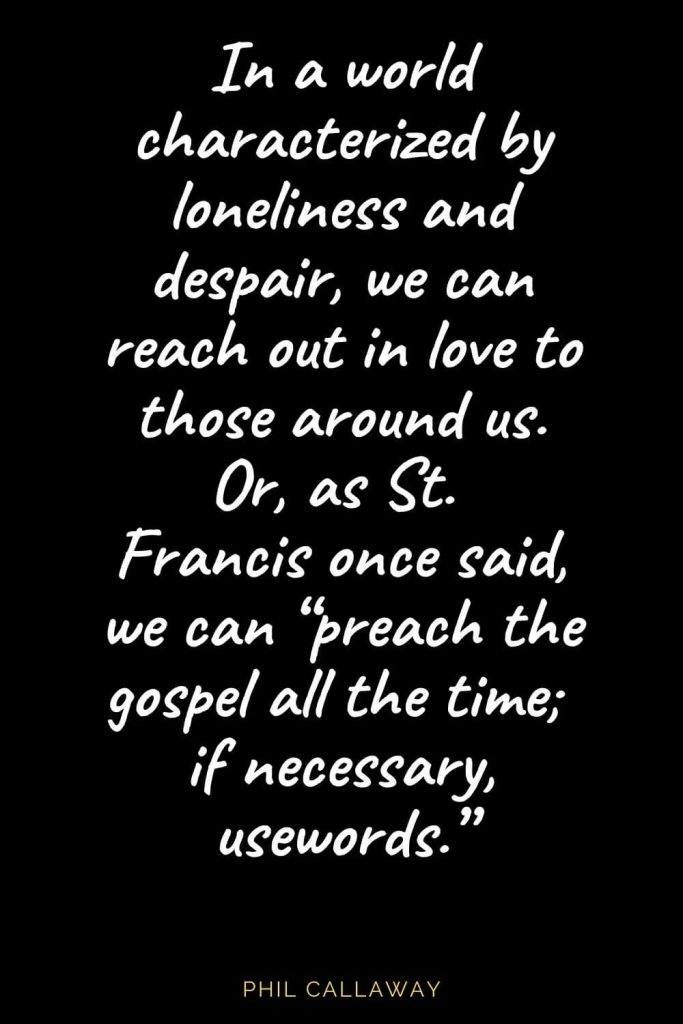 Christian Quotes about Love (5): In a world characterized by loneliness and despair, we can reach out in love to those around us. Or, as St. Francis once said, we can "preach the gospel all the time; if necessary, usewords." Phil Callaway