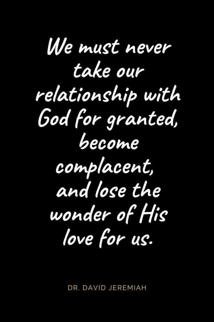 Christian Quotes about Love (51): We must never take our relationship with God for granted, become complacent, and lose the wonder of His love for us. Dr. David Jeremiah