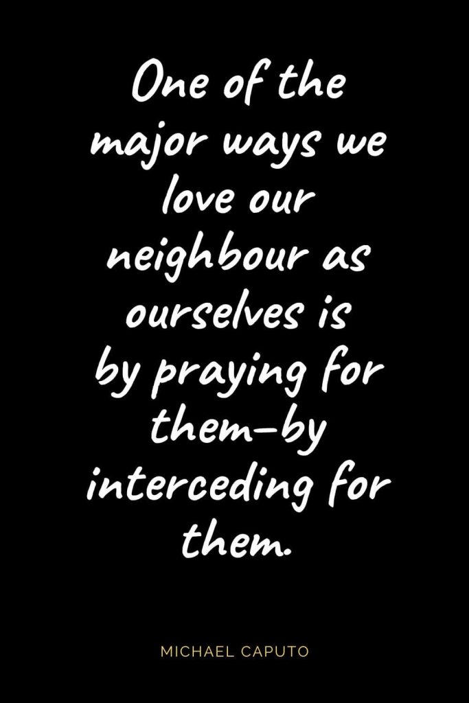 Christian Quotes about Love (55): One of the major ways we love our neighbour as ourselves is by praying for them--by interceding for them. Michael Caputo