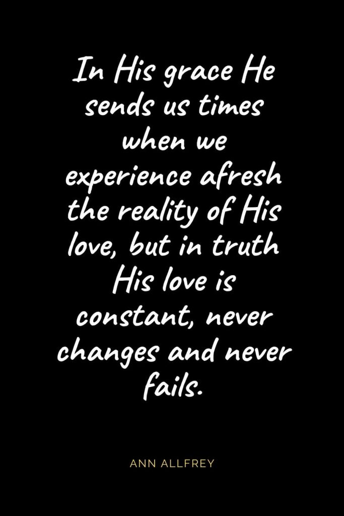 Christian Quotes about Love (57): In His grace He sends us times when we experience afresh the reality of His love, but in truth His love is constant, never changes and never fails. Ann Allfrey