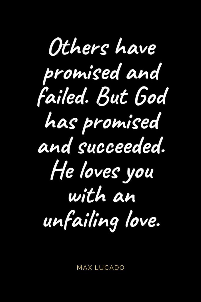 Christian Quotes about Love (63): Others have promised and failed. But God has promised and succeeded. He loves you with an unfailing love. Max Lucado