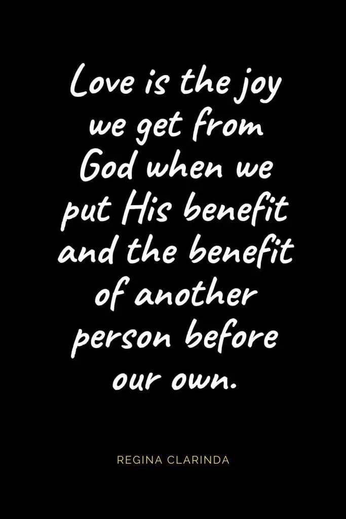 Christian Quotes about Love (67): Love is the joy we get from God when we put His benefit and the benefit of another person before our own. Regina Clarinda