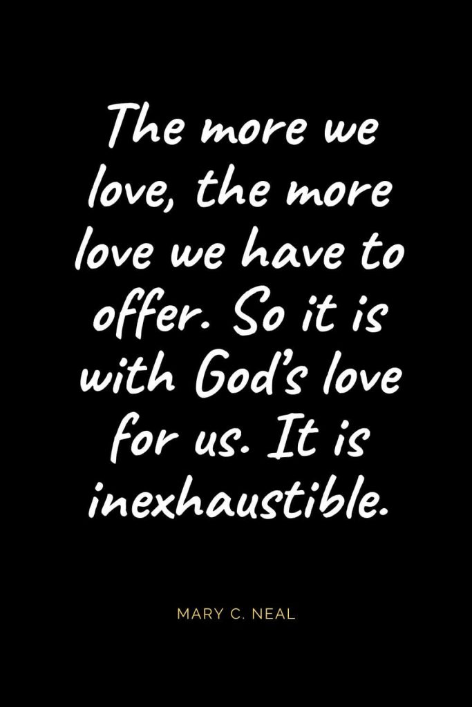 Christian Quotes about Love (7): The more we love, the more love we have to offer. So it is with God's love for us. It is inexhaustible. Mary C. Neal