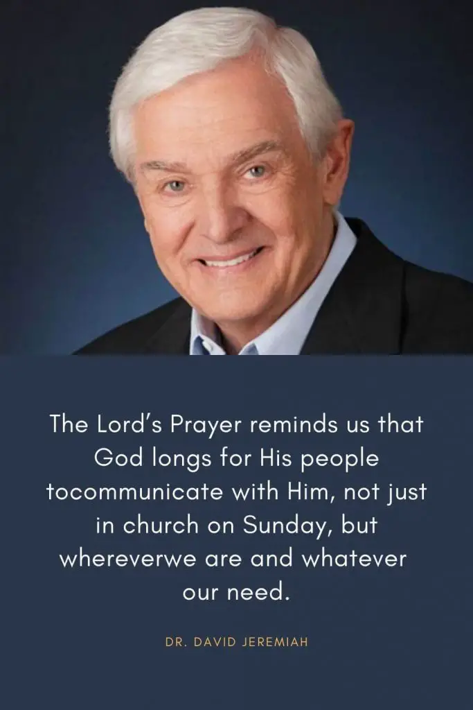 David Jeremiah Quotes (21): The Lord’s Prayer reminds us that God longs for His people to communicate with Him, not just in church on Sunday, but wherever we are and whatever our need.