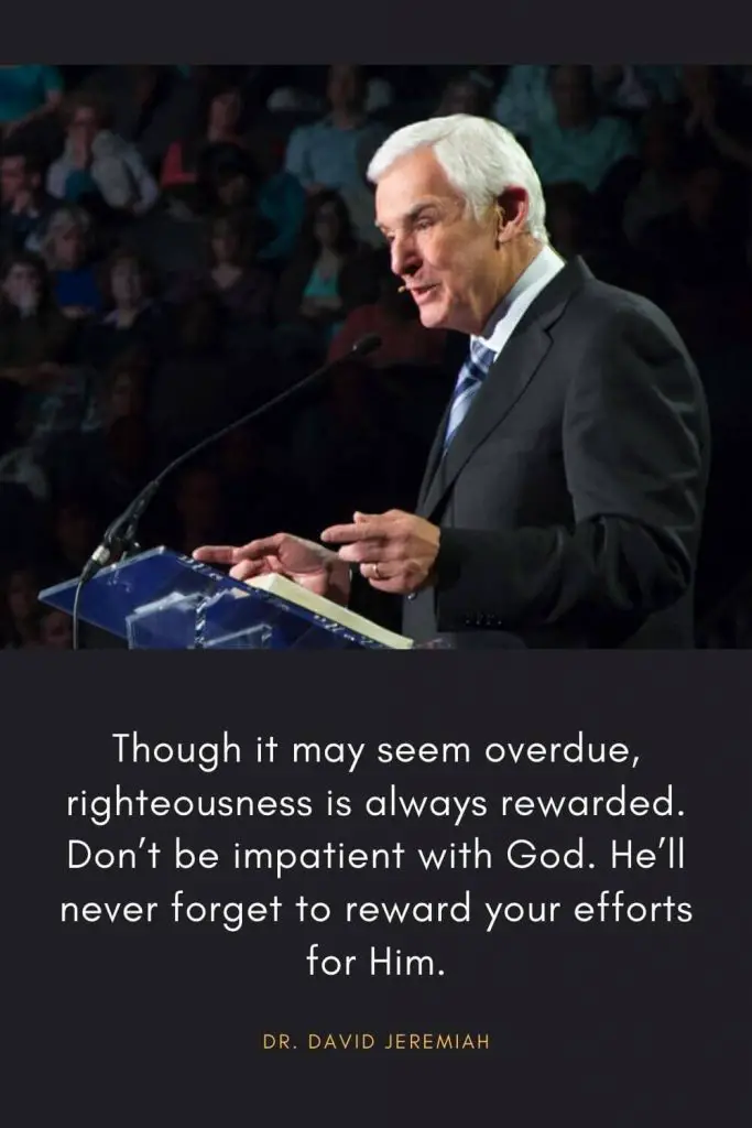 David Jeremiah Quotes (49): Though it may seem overdue, righteousness is always rewarded. Don't be impatient with God. He'll never forget to reward your efforts for Him.