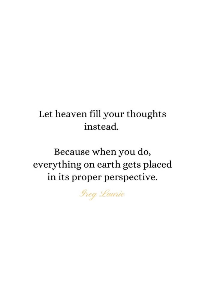 Heaven Quotes (12): Let heaven fill your thoughts instead. Because when you do, everything on earth gets placed in its proper perspective. - Greg Laurie