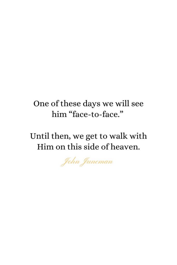 Heaven Quotes (14): One of these days we will see him “face-to-face.” Until then, we get to walk with Him on this side of heaven. - John Juneman