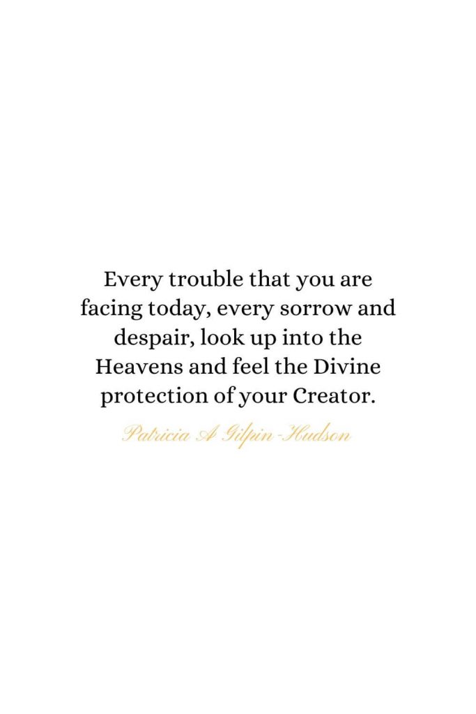 Heaven Quotes (15): Every trouble that you are facing today, every sorrow and despair, look up into the Heavens and feel the Divine protection of your Creator. - Patricia A Gilpin-Hudson