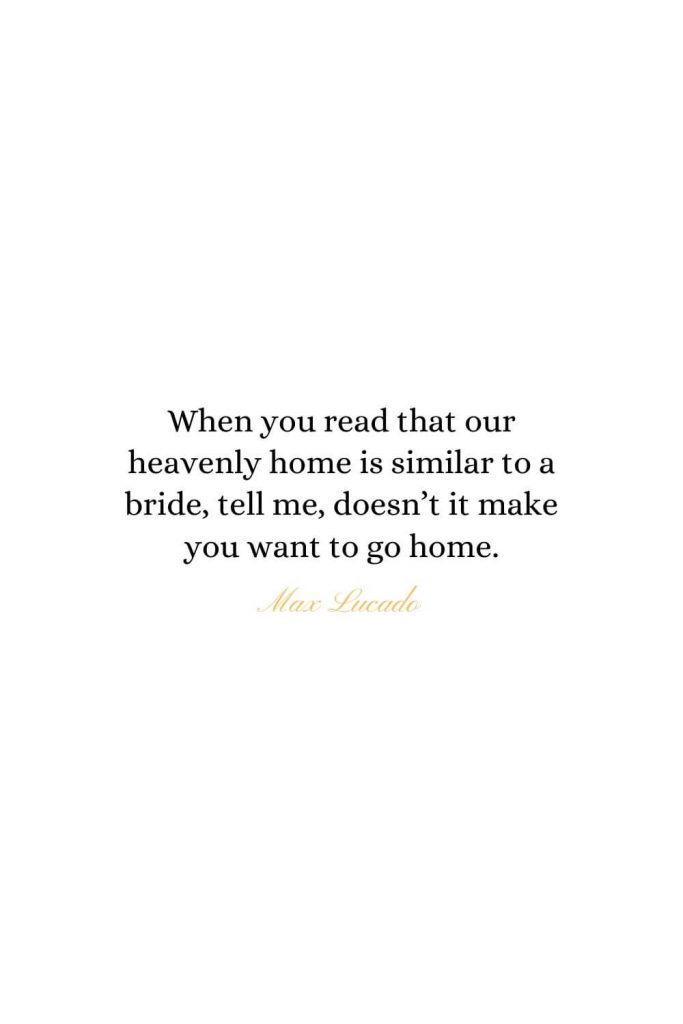 Heaven Quotes (18): When you read that our heavenly home is similar to a bride, tell me, doesn't it make you want to go home. - Max Lucado