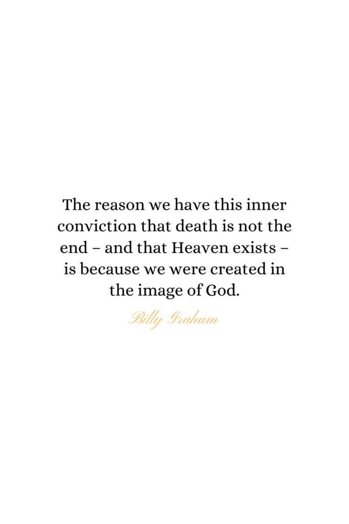 Heaven Quotes (20): The reason we have this inner conviction that death is not the end - and that Heaven exists - is because we were created in the image of God. - Billy Graham