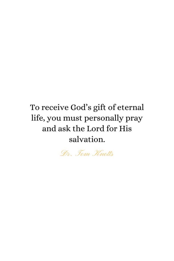 Heaven Quotes (37): To receive God’s gift of eternal life, you must personally pray and ask the Lord for His salvation. - Dr. Tom Knotts