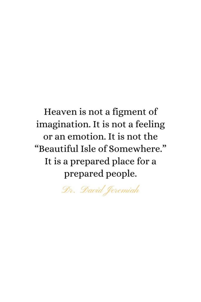 Heaven Quotes (6): Heaven is not a figment of imagination. It is not a feeling or an emotion. It is not the "Beautiful Isle of Somewhere." It is a prepared place for a prepared people. - Dr. David Jeremiah