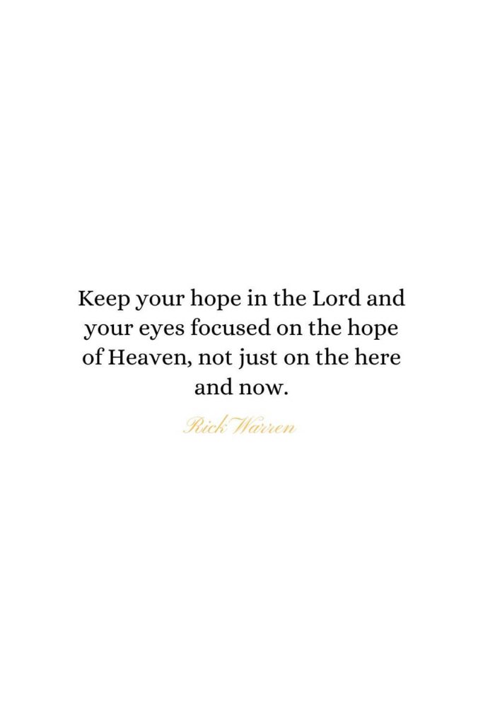 Heaven Quotes (7): Keep your hope in the Lord and your eyes focused on the hope of Heaven, not just on the here and now. - Rick Warren