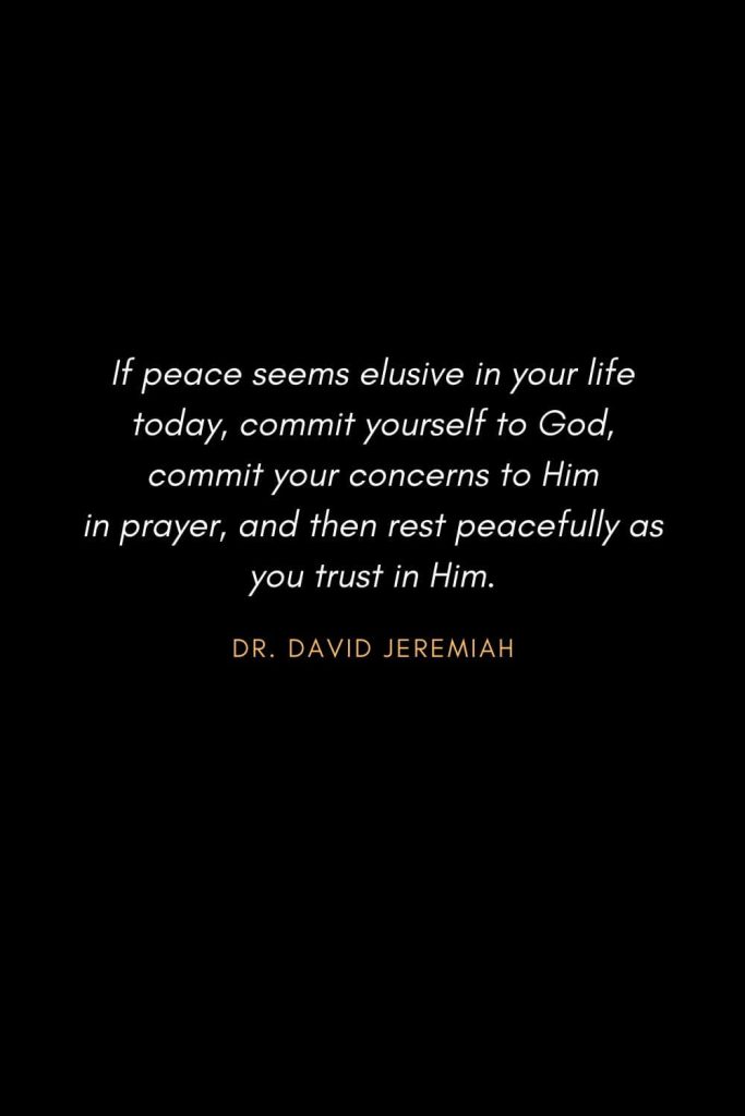 Inspirational Quotes about Life (10): If peace seems elusive in your life today, commit yourself to God, commit your concerns to Him in prayer, and then rest peacefully as you trust in Him. Dr. David Jeremiah
