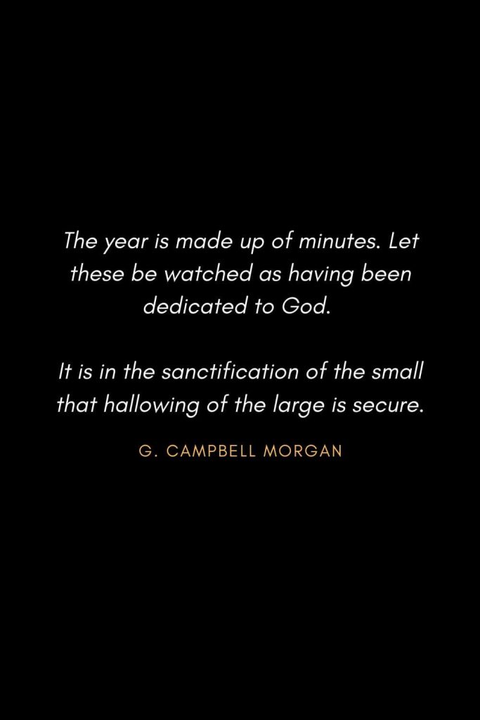 Inspirational Quotes about Life (11): The year is made up of minutes. Let these be watched as having been dedicated to God. It is in the sanctification of the small that hallowing of the large is secure. G. Campbell Morgan