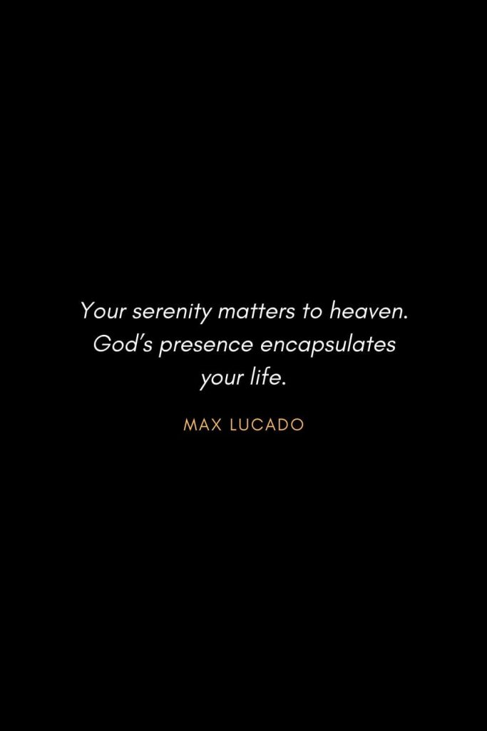 Inspirational Quotes about Life (13): Your serenity matters to heaven. God's presence encapsulates your life. Max Lucado