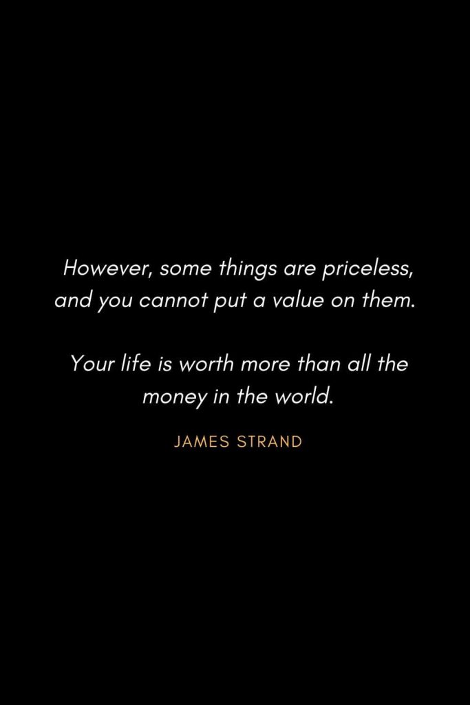 Inspirational Quotes about Life (15): However, some things are priceless, and you cannot put a value on them. Your life is worth more than all the money in the world. James Strand