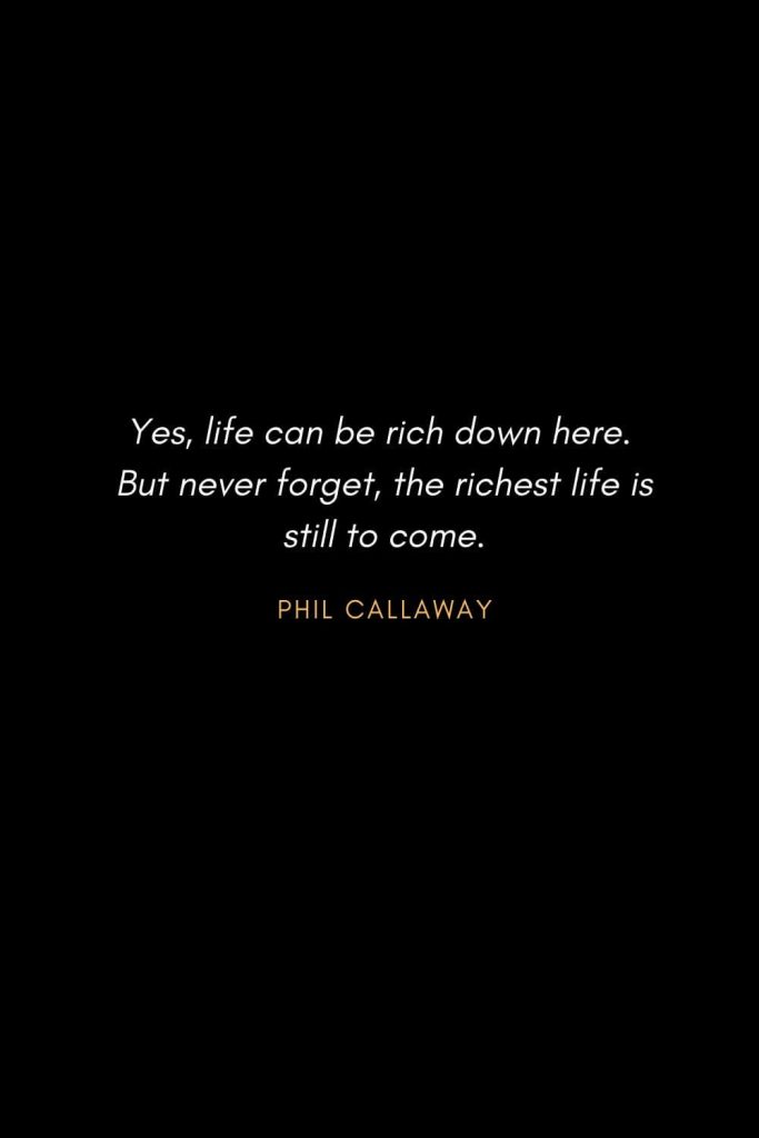 Inspirational Quotes about Life (18): Yes, life can be rich down here. But never forget, the richest life is still to come. Phil Callaway