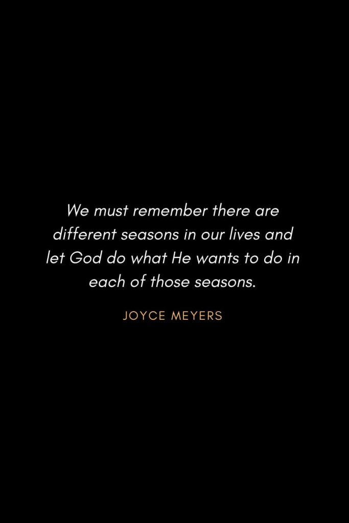 Inspirational Quotes about Life (2): We must remember there are different seasons in our lives and let God do what He wants to do in each of those seasons. - Joyce Meyers