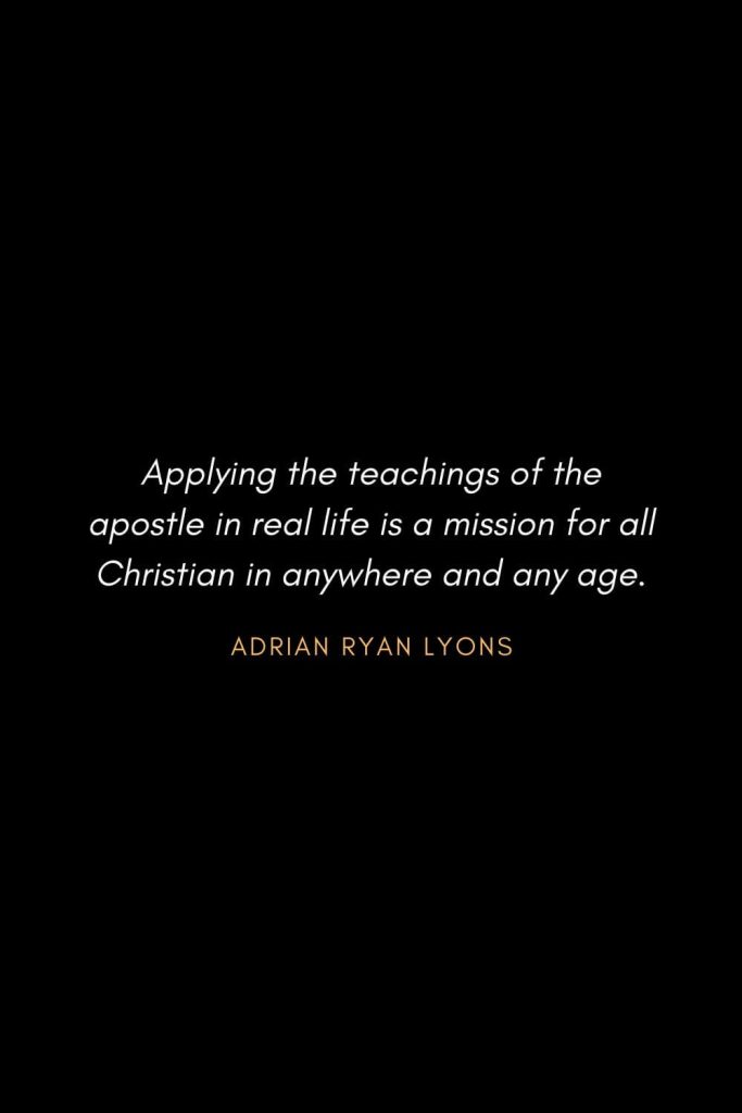 Inspirational Quotes about Life (22): Applying the teachings of the apostle in real life is a mission for all Christian in anywhere and any age. Adrian Ryan Lyons