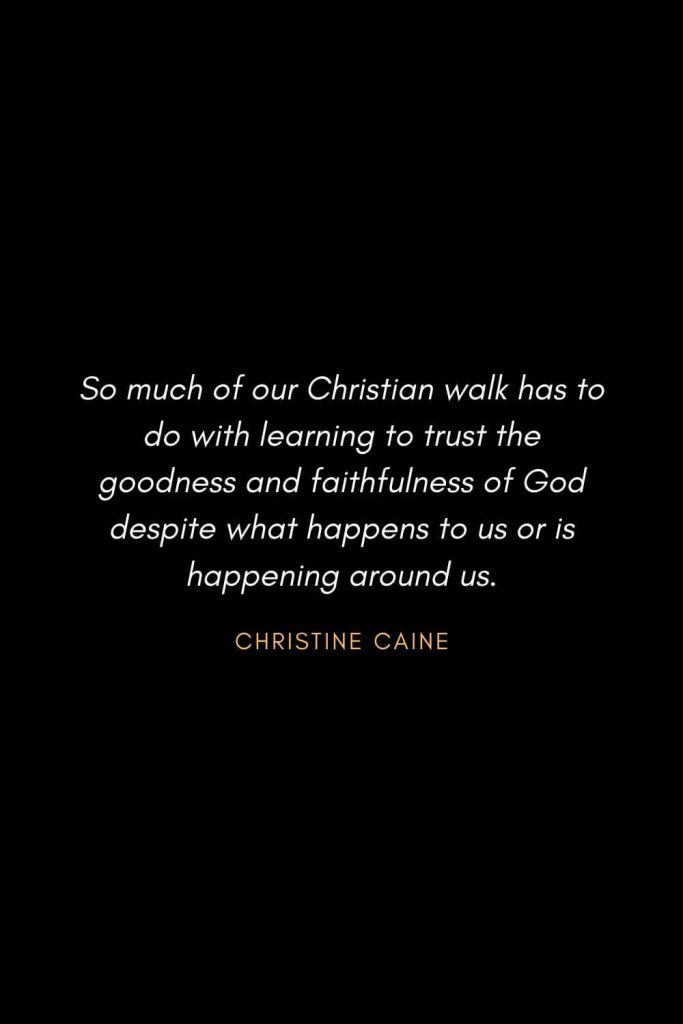 Inspirational Quotes about Life (28): So much of our Christian walk has to do with learning to trust the goodness and faithfulness of God despite what happens to us or is happening around us. Christine Caine