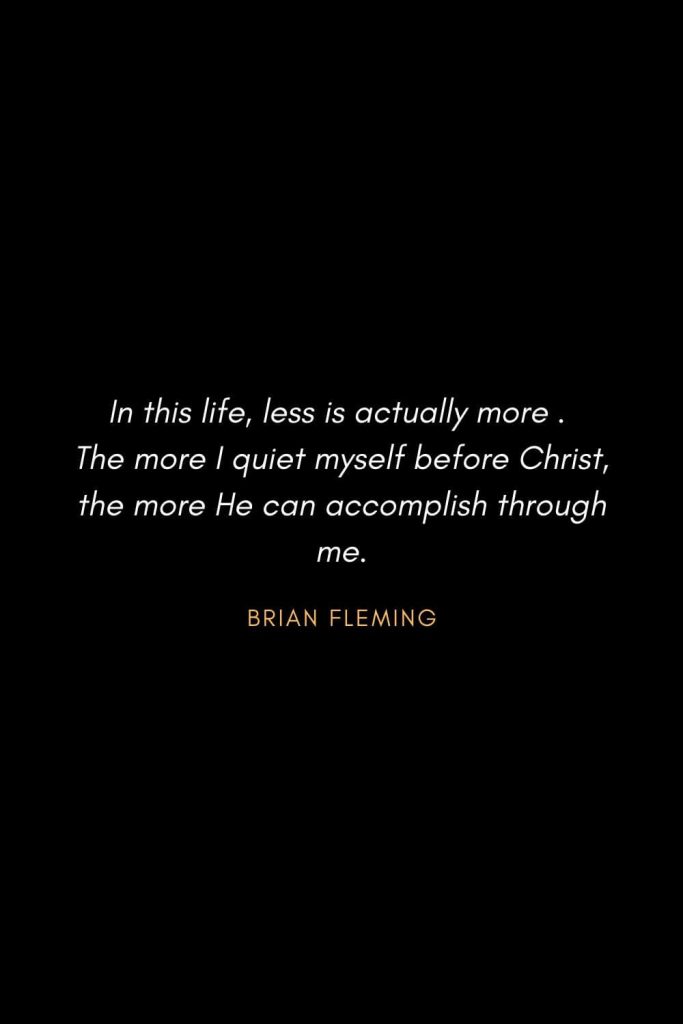 Inspirational Quotes about Life (29): In this life, less is actually more . The more I quiet myself before Christ, the more He can accomplish through me. Brian Fleming