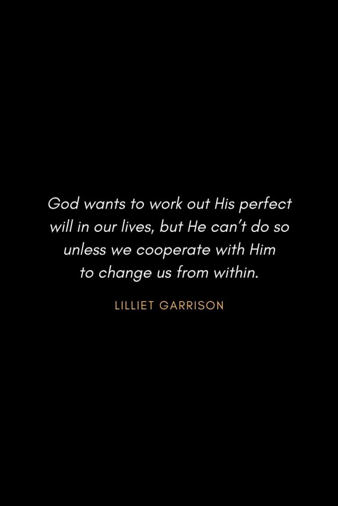 Inspirational Quotes about Life (35): God wants to work out His perfect will in our lives, but He can’t do so unless we cooperate with Him to change us from within. Lilliet Garrison