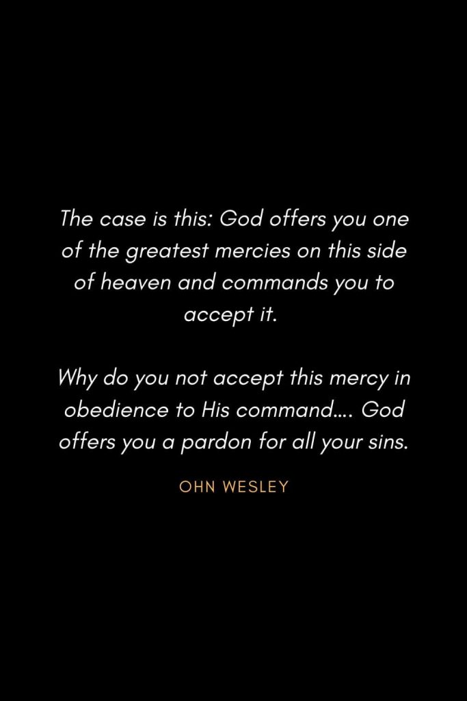 Inspirational Quotes about Life (36): The case is this: God offers you one of the greatest mercies on this side of heaven and commands you to accept it. Why do you not accept this mercy in obedience to His command.... God offers you a pardon for all your sins. John Wesley