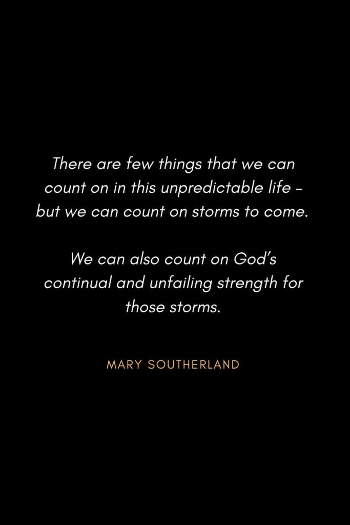 Inspirational Quotes about Life (37): There are few things that we can count on in this unpredictable life - but we can count on storms to come. We can also count on God’s continual and unfailing strength for those storms. Mary Southerland