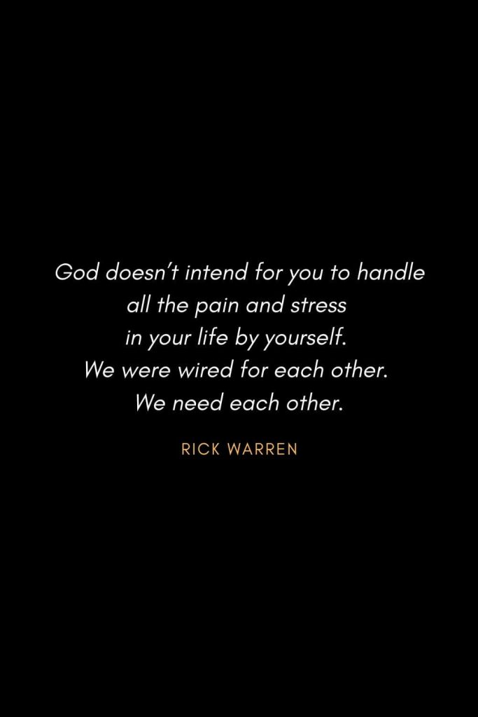 Inspirational Quotes about Life (40): God doesn’t intend for you to handle all the pain and stress in your life by yourself. We were wired for each other. We need each other. Rick Warren