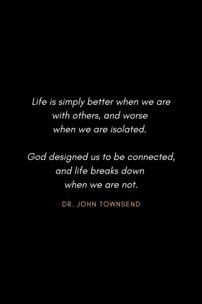 Inspirational Quotes about Life (53): Life is simply better when we are with others, and worse when we are isolated. God designed us to be connected, and life breaks down when we are not. Dr. John Townsend