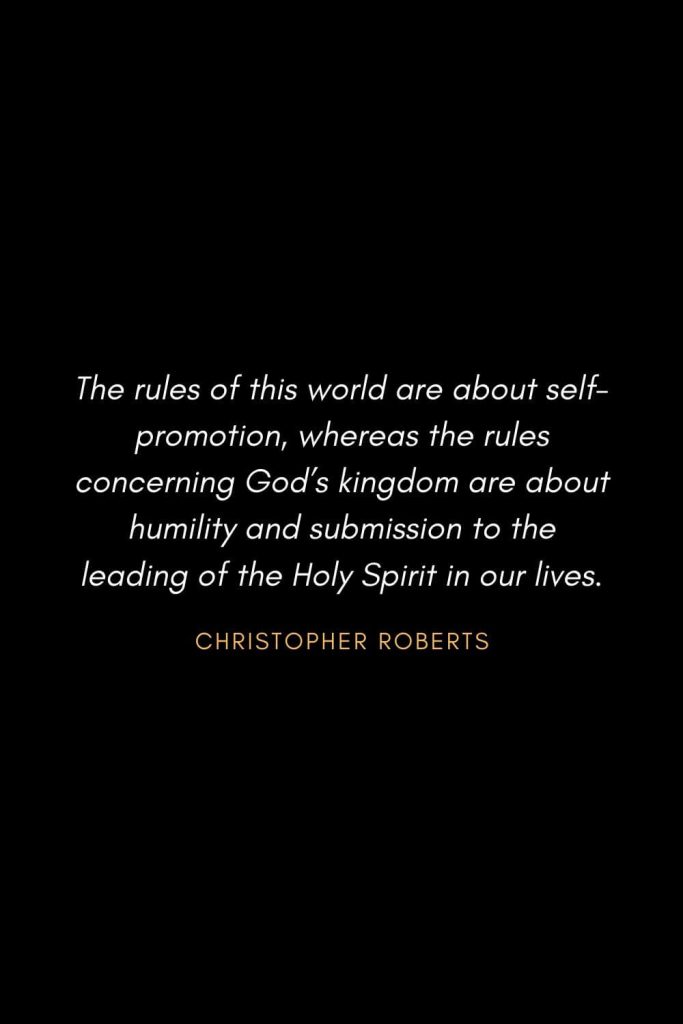 Inspirational Quotes about Life (55): The rules of this world are about self-promotion, whereas the rules concerning God's kingdom are about humility and submission to the leading of the Holy Spirit in our lives. Christopher Roberts
