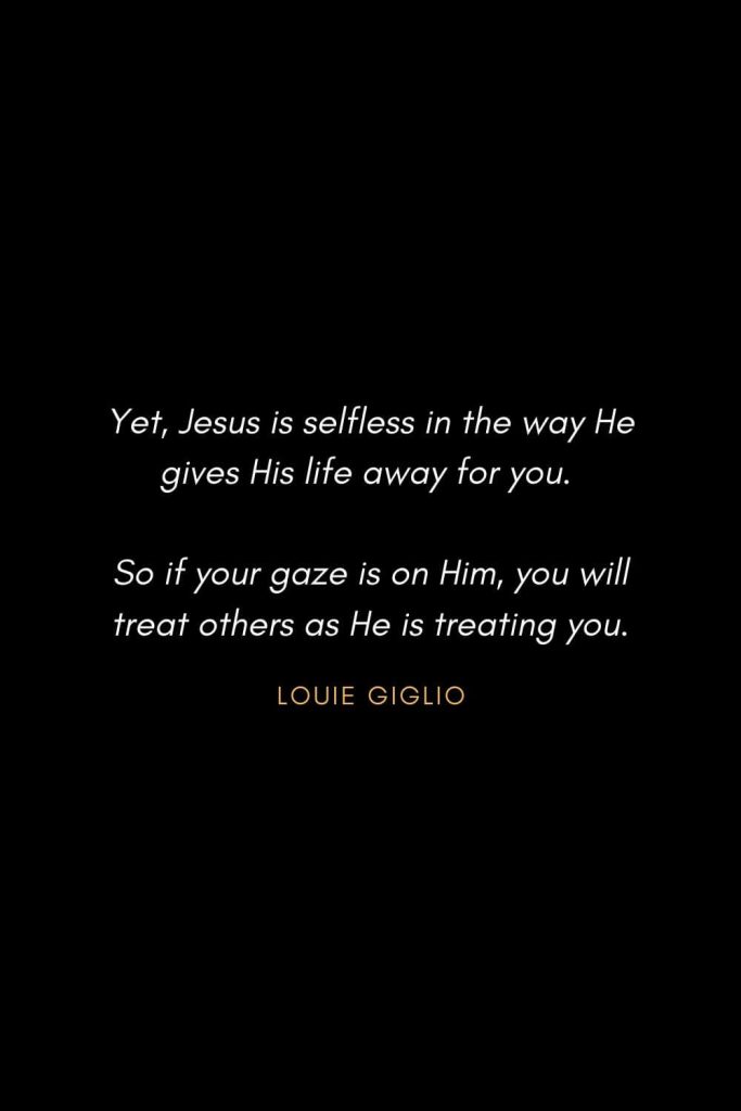 Inspirational Quotes about Life (56): Yet, Jesus is selfless in the way He gives His life away for you. So if your gaze is on Him, you will treat others as He is treating you. Louie Giglio