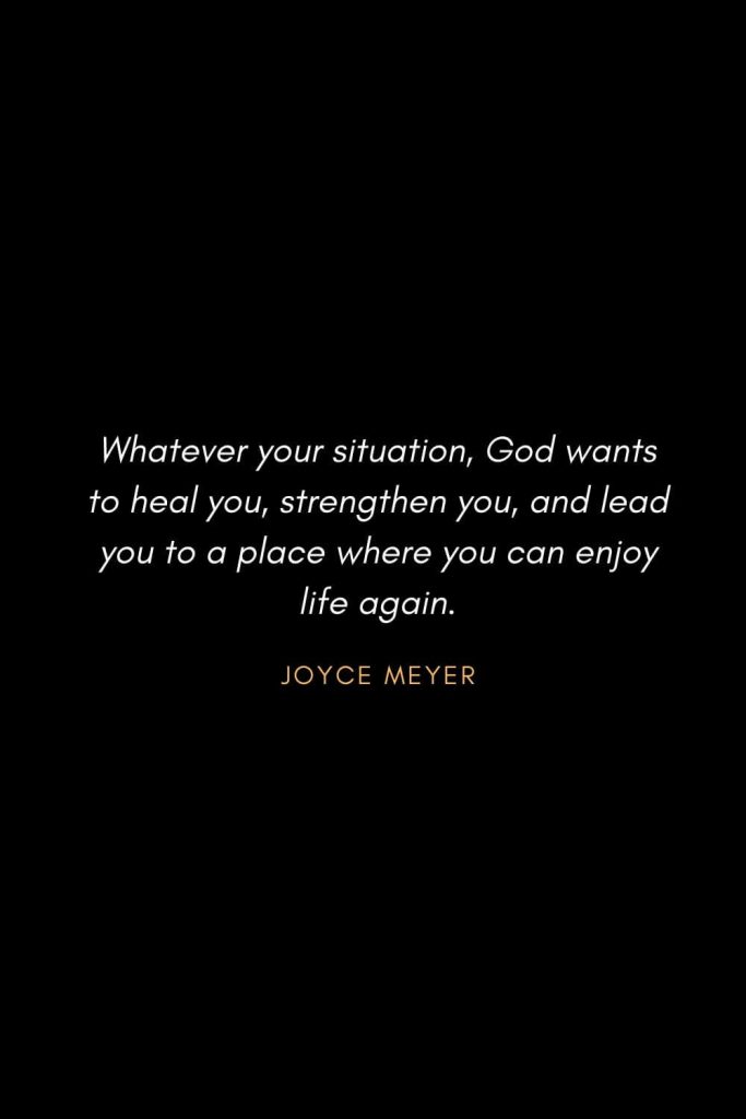 Inspirational Quotes about Life (58): Whatever your situation, God wants to heal you, strengthen you, and lead you to a place where you can enjoy life again. Joyce Meyer